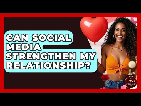 Can Social Media Strengthen My Relationship? - The Love Workshop