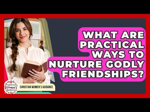 What Are Practical Ways To Nurture Godly Friendships? - Christian Womens Guidance